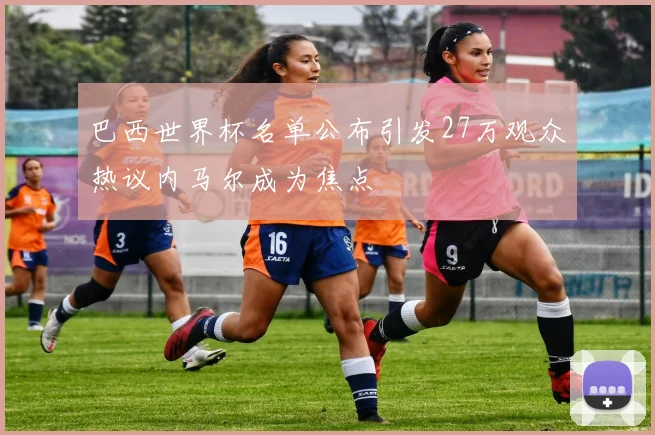 巴西世界杯名单公布引发27万观众热议内马尔成为焦点