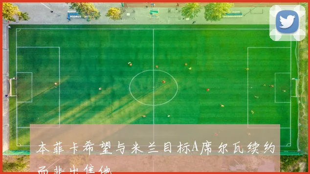 本菲卡希望与米兰目标A席尔瓦续约而非出售他