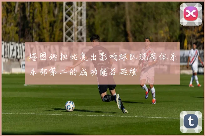 塔图姆担忧复出影响球队现有体系东部第二的成功能否延续