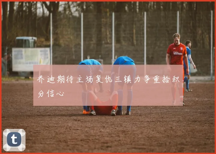乔迪期待主场复仇三镇力争重拾积分信心