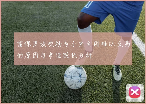 富保罗谈吹杨与小里合同难以交易的原因与市场现状分析