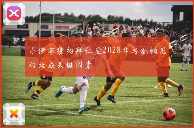 小伊布续约拜仁至2028年与孔帕尼对话成关键因素