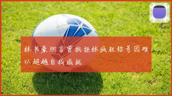 林书豪坦言曾抗拒林疯狂称号因难以超越自我成就