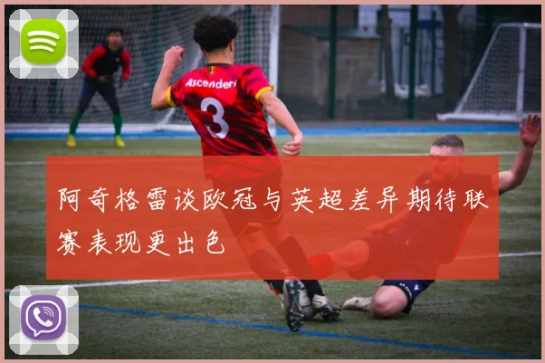 阿奇格雷谈欧冠与英超差异期待联赛表现更出色