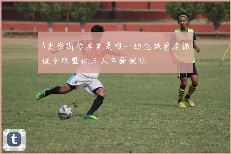 A史密斯称库里是唯一的亿级票房保证全联盟仅三人年薪破亿