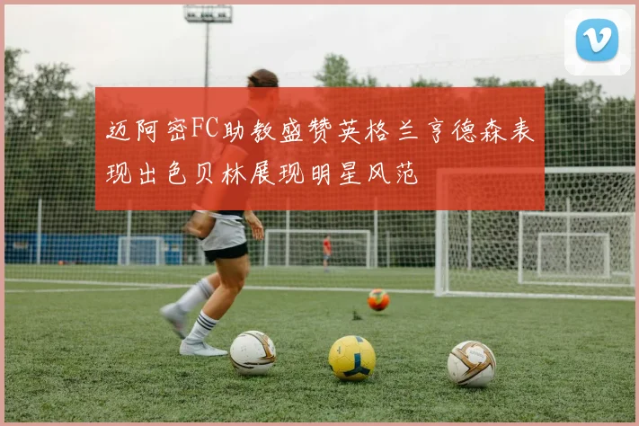 迈阿密FC助教盛赞英格兰亨德森表现出色贝林展现明星风范