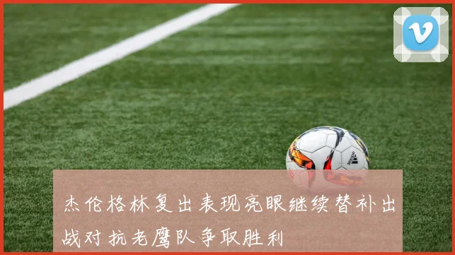 杰伦格林复出表现亮眼继续替补出战对抗老鹰队争取胜利