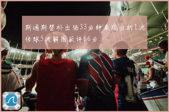 斯通斯替补出场33分钟表现分析1次传球5次解围获评66分