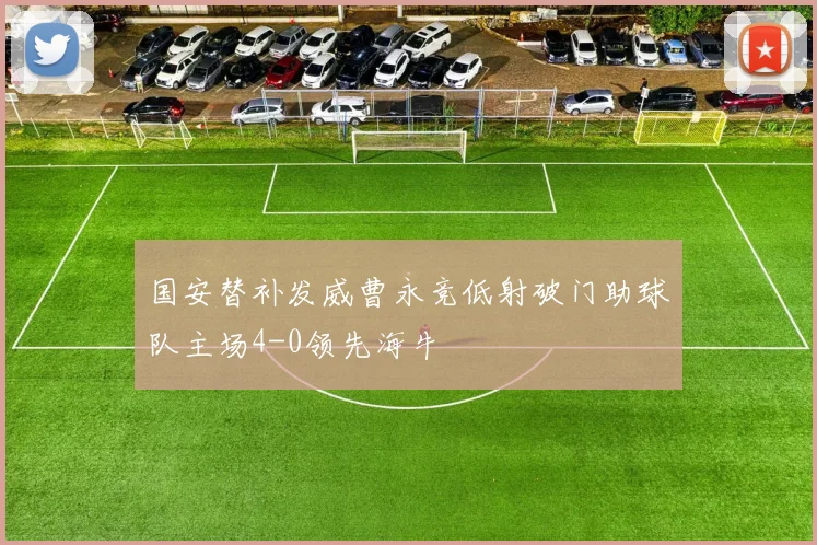 国安替补发威曹永竞低射破门助球队主场4-0领先海牛