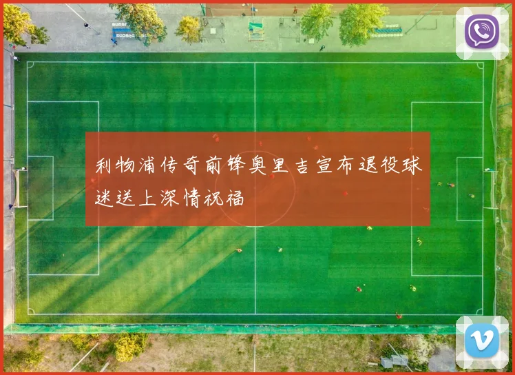 利物浦传奇前锋奥里吉宣布退役球迷送上深情祝福