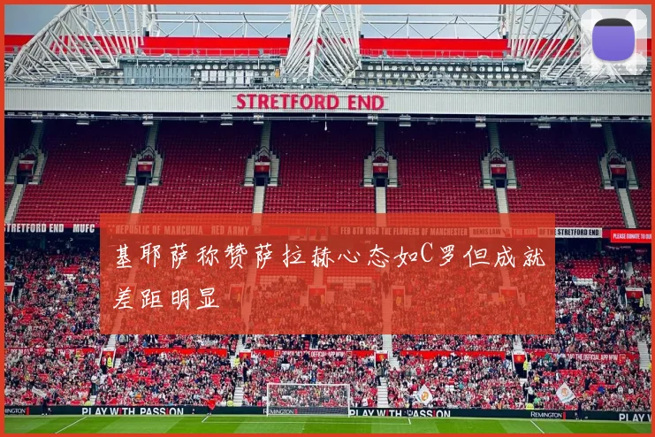 基耶萨称赞萨拉赫心态如C罗但成就差距明显