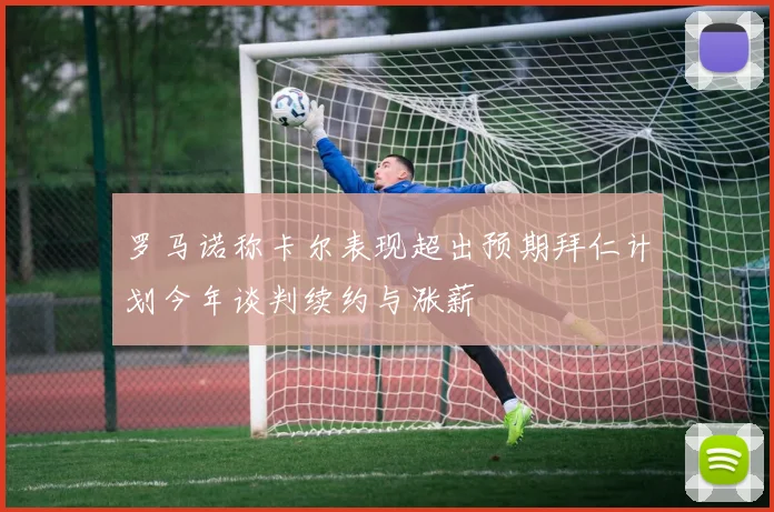 罗马诺称卡尔表现超出预期拜仁计划今年谈判续约与涨薪