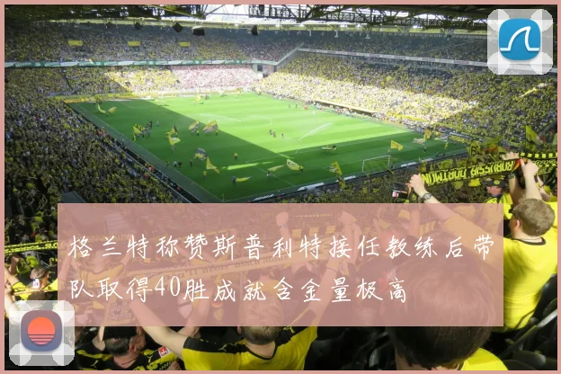 格兰特称赞斯普利特接任教练后带队取得40胜成就含金量极高