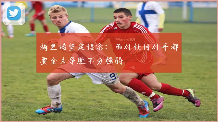 梅里诺坚定信念：面对任何对手都要全力争胜不分强弱