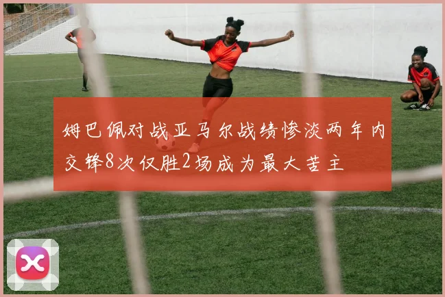 姆巴佩对战亚马尔战绩惨淡两年内交锋8次仅胜2场成为最大苦主