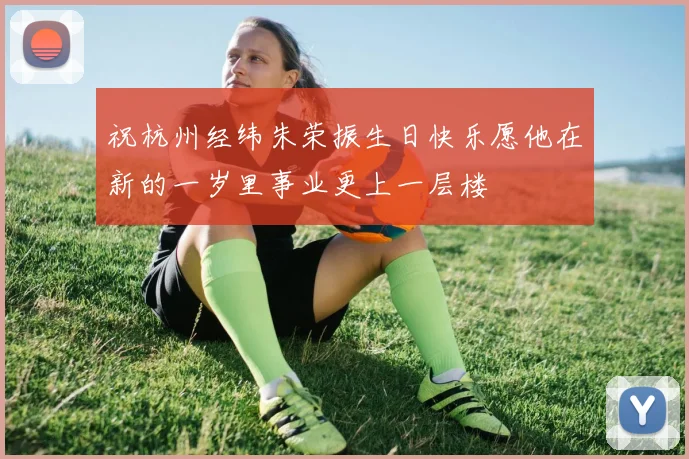 祝杭州经纬朱荣振生日快乐愿他在新的一岁里事业更上一层楼
