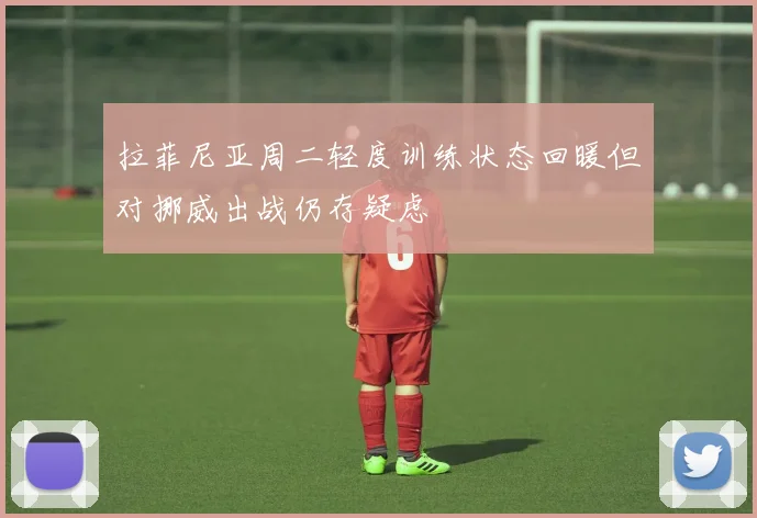 拉菲尼亚周二轻度训练状态回暖但对挪威出战仍存疑虑