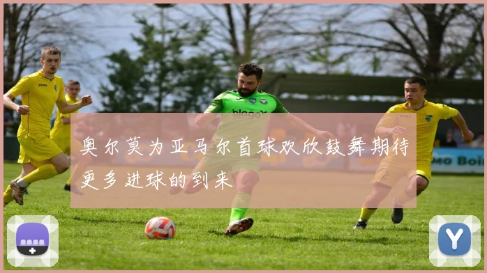 奥尔莫为亚马尔首球欢欣鼓舞期待更多进球的到来