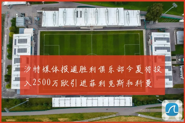 沙特媒体报道胜利俱乐部今夏将投入2500万欧引进菲利克斯和科曼
