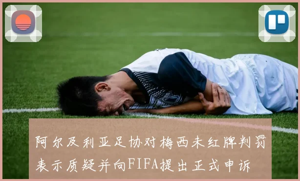阿尔及利亚足协对梅西未红牌判罚表示质疑并向FIFA提出正式申诉